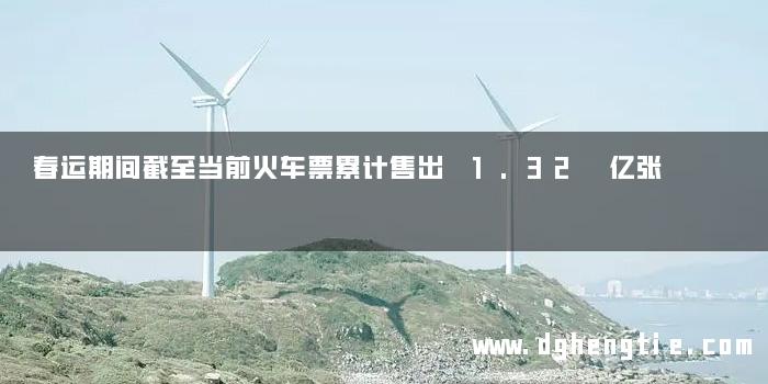 春运期间截至当前火车票累计售出 1.32 亿张